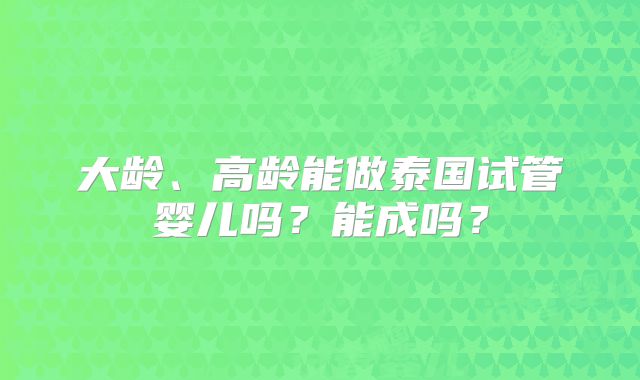 大龄、高龄能做泰国试管婴儿吗?能成吗?