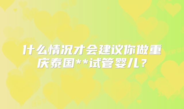 什么情况才会建议你做重庆泰国**试管婴儿?