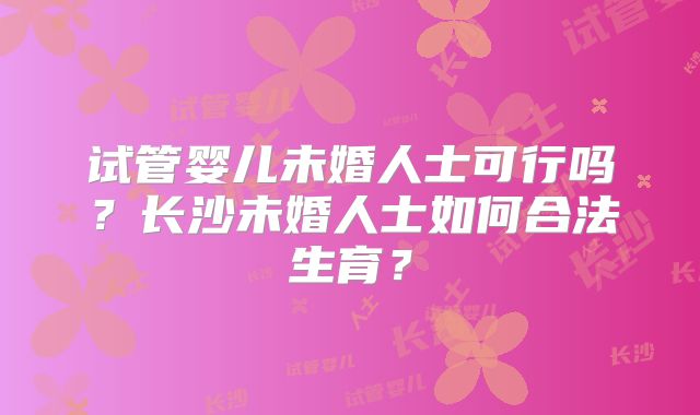 试管婴儿未婚人士可行吗?长沙未婚人士如何合法生育?