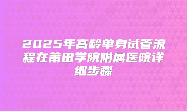 2025年高龄单身试管流程在莆田学院附属医院详细步骤