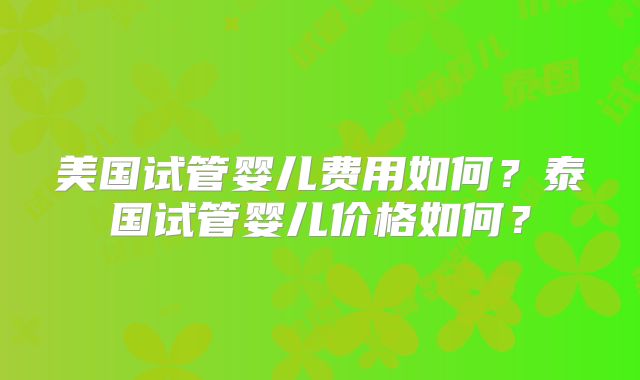 美国试管婴儿费用如何?泰国试管婴儿价格如何?