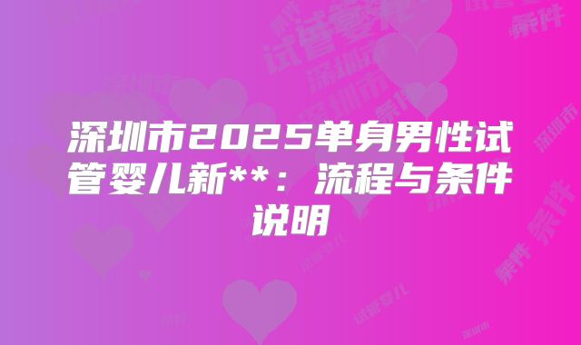 深圳市2025单身男性试管婴儿新**：流程与条件说明