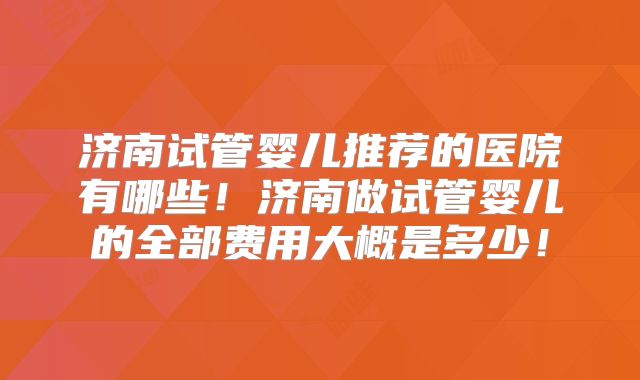 济南试管婴儿推荐的医院有哪些!济南做试管婴儿的全部费用大概是多少!