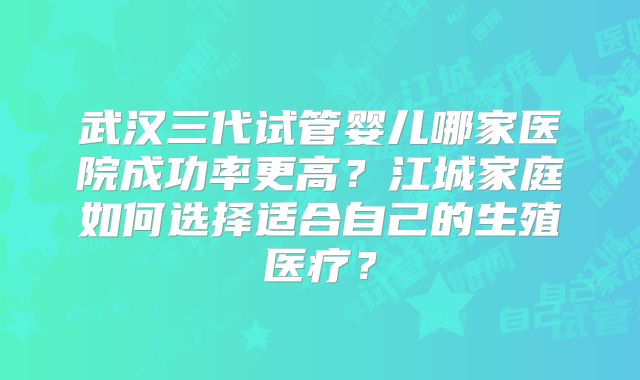武汉三代试管婴儿哪家医院成功率更高？江城家庭如何选择适合自己的生殖医疗？