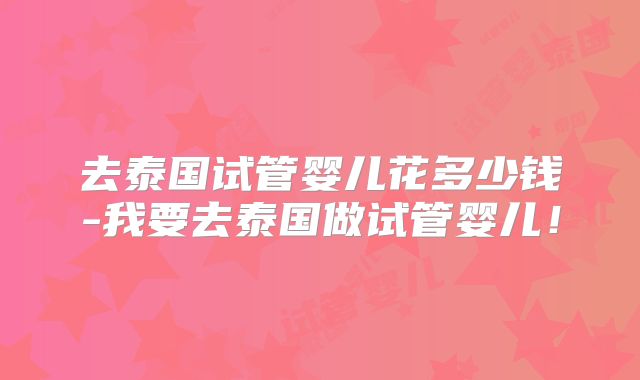 去泰国试管婴儿花多少钱-我要去泰国做试管婴儿!
