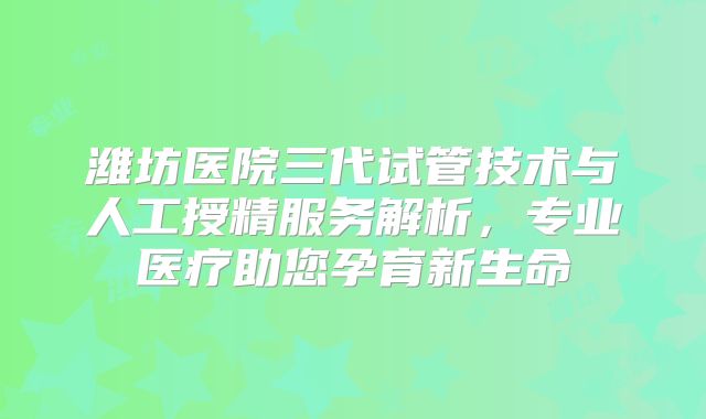 潍坊医院三代试管技术与人工授精服务解析,专业医疗助您孕育新生命