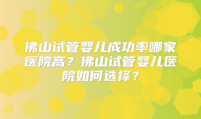 佛山试管婴儿成功率哪家医院高?佛山试管婴儿医院如何选择?