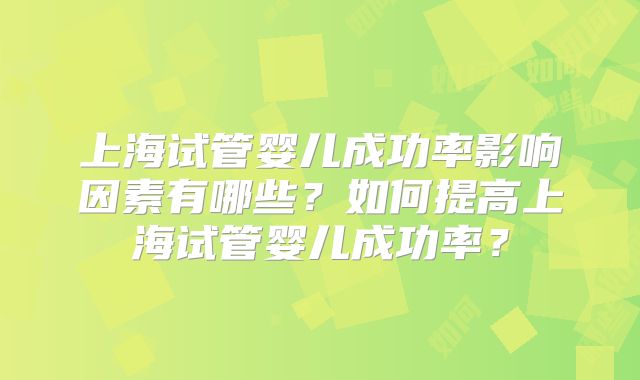 上海试管婴儿成功率影响因素有哪些？如何提高上海试管婴儿成功率？