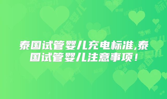 泰国试管婴儿充电标准,泰国试管婴儿注意事项!