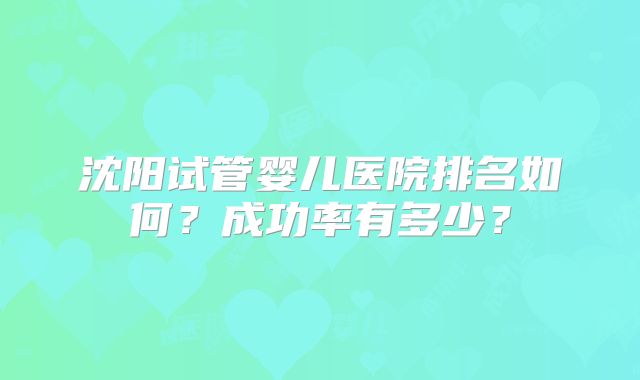 沈阳试管婴儿医院排名如何?成功率有多少?