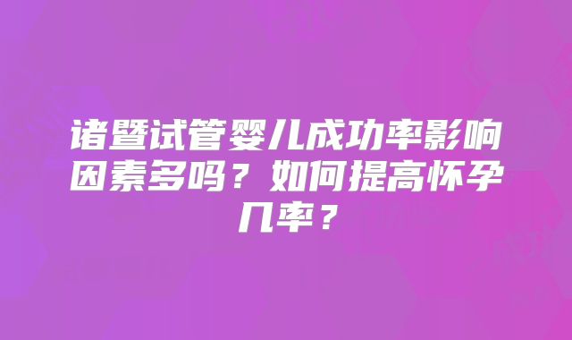 诸暨试管婴儿成功率影响因素多吗?如何提高怀孕几率?