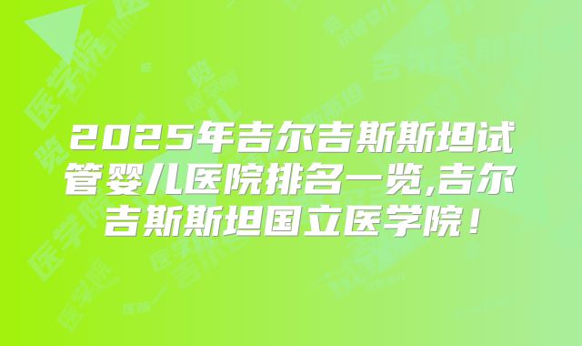 2025年吉尔吉斯斯坦试管婴儿医院排名一览,吉尔吉斯斯坦国立医学院!