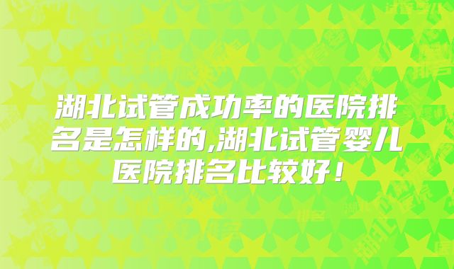 湖北试管成功率的医院排名是怎样的,湖北试管婴儿医院排名比较好！