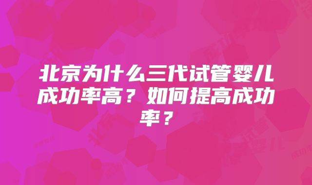 北京为什么三代试管婴儿成功率高?如何提高成功率?