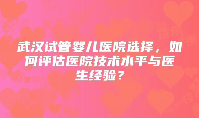 武汉试管婴儿医院选择，如何评估医院技术水平与医生经验？