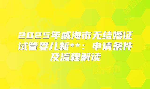 2025年威海市无结婚证试管婴儿新**:申请条件及流程解读