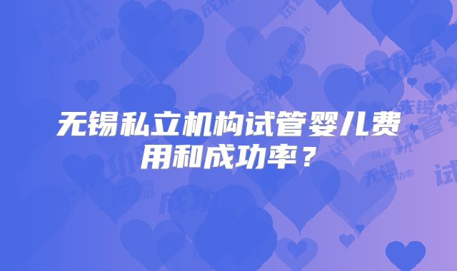无锡私立机构试管婴儿费用和成功率?