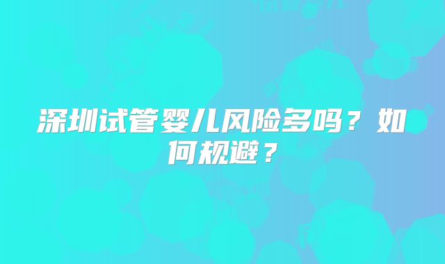 深圳试管婴儿风险多吗?如何规避?