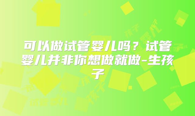 可以做试管婴儿吗？试管婴儿并非你想做就做-生孩子