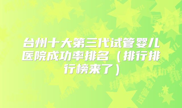 台州十大第三代试管婴儿医院成功率排名（排行排行榜来了）