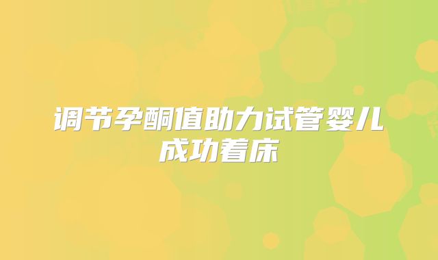 调节孕酮值助力试管婴儿成功着床