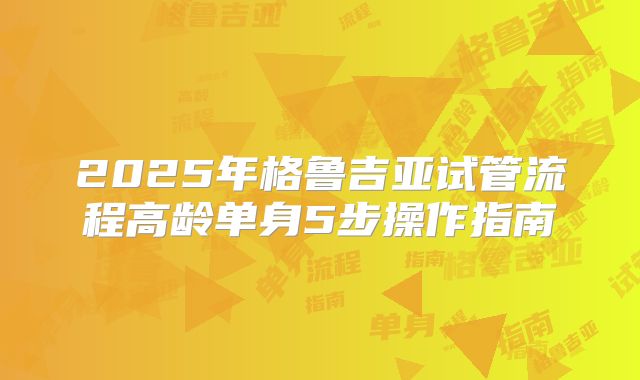 2025年格鲁吉亚试管流程高龄单身5步操作指南