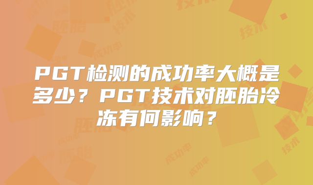 PGT检测的成功率大概是多少？PGT技术对胚胎冷冻有何影响？