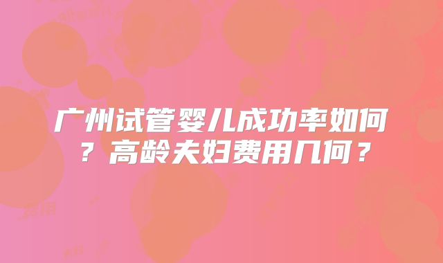 广州试管婴儿成功率如何？高龄夫妇费用几何？
