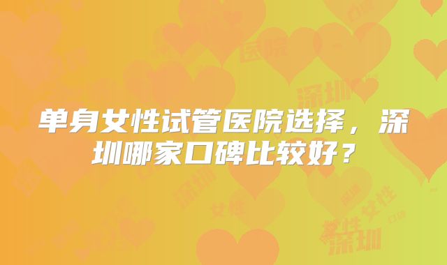 单身女性试管医院选择,深圳哪家口碑比较好?