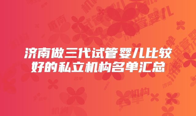 济南做三代试管婴儿比较好的私立机构名单汇总