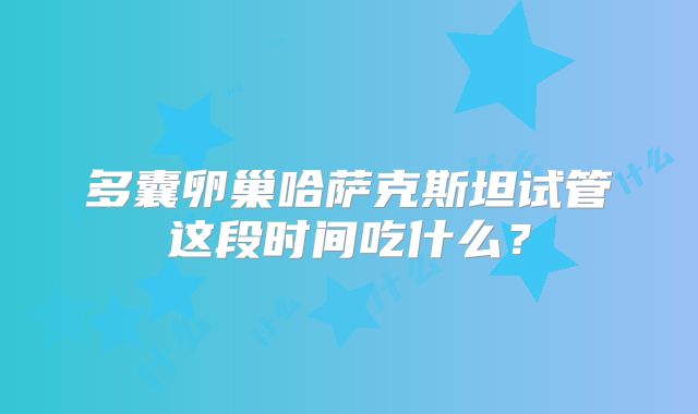 多囊卵巢哈萨克斯坦试管这段时间吃什么？