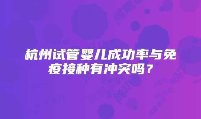 杭州试管婴儿成功率与免疫接种有冲突吗？