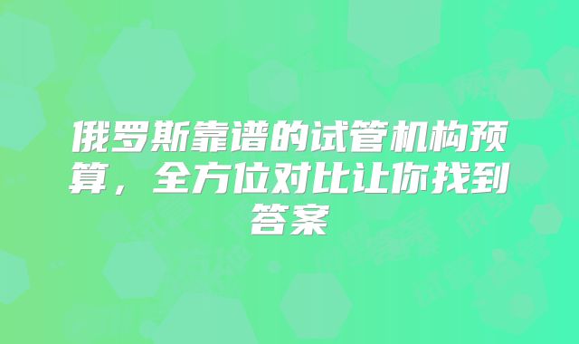 俄罗斯靠谱的试管机构预算，全方位对比让你找到答案