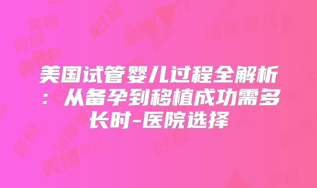 美国试管婴儿过程全解析：从备孕到移植成功需多长时-医院选择