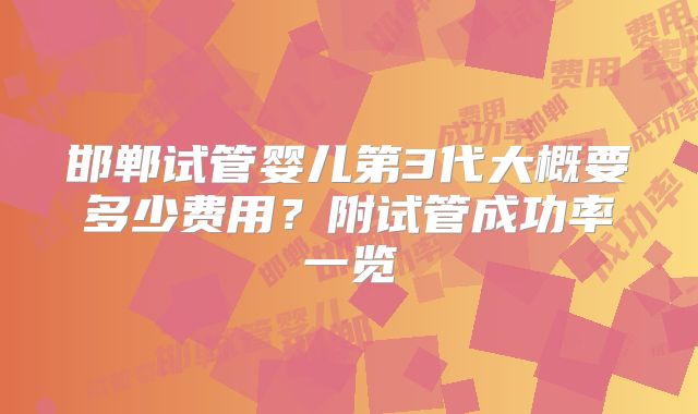 邯郸试管婴儿第3代大概要多少费用？附试管成功率一览