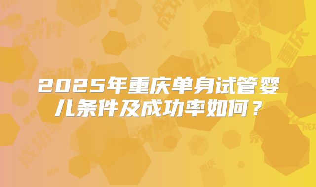 2025年重庆单身试管婴儿条件及成功率如何？