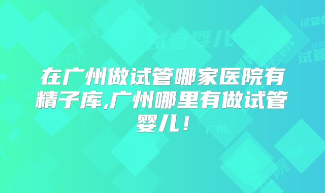在广州做试管哪家医院有精子库,广州哪里有做试管婴儿！