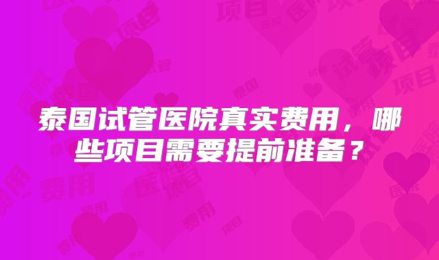 泰国试管医院真实费用,哪些项目需要提前准备?