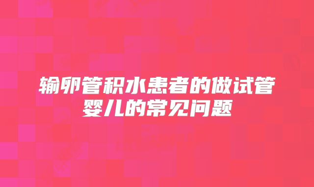 输卵管积水患者的做试管婴儿的常见问题