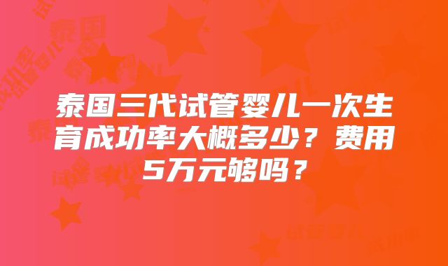 泰国三代试管婴儿一次生育成功率大概多少？费用5万元够吗？