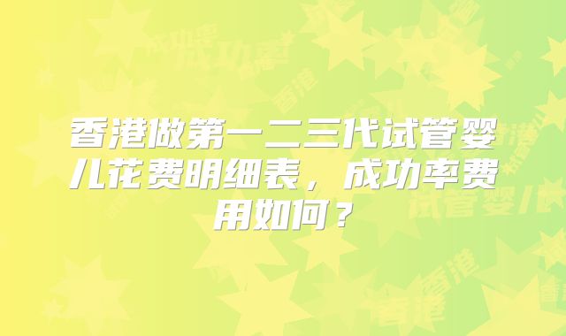 香港做第一二三代试管婴儿花费明细表,成功率费用如何?
