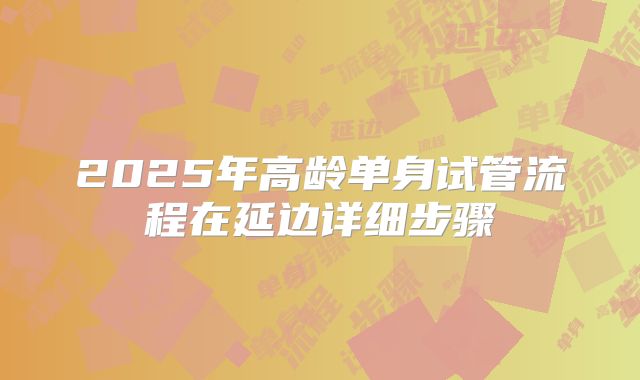 2025年高龄单身试管流程在延边详细步骤