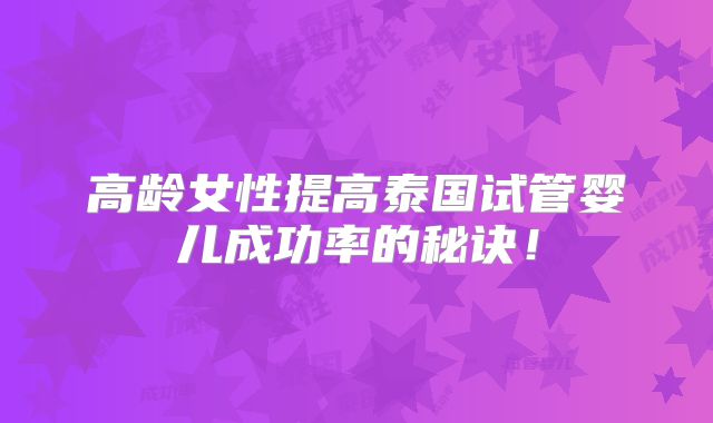 高龄女性提高泰国试管婴儿成功率的秘诀！