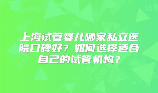 上海试管婴儿哪家私立医院口碑好?如何选择适合自己的试管机构?