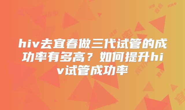 hiv去宜春做三代试管的成功率有多高?如何提升hiv试管成功率