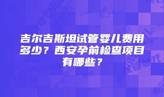 吉尔吉斯坦试管婴儿费用多少?西安孕前检查项目有哪些?