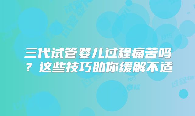 三代试管婴儿过程痛苦吗?这些技巧助你缓解不适