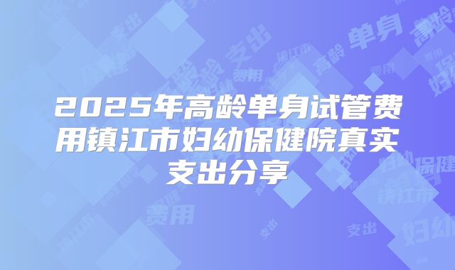 2025年高龄单身试管费用镇江市妇幼保健院真实支出分享