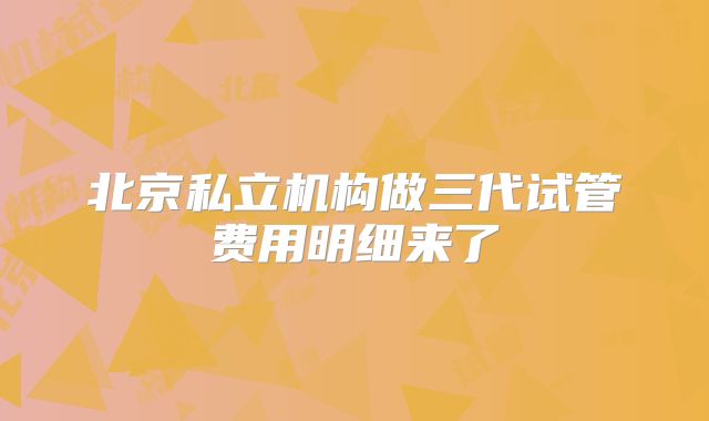 北京私立机构做三代试管费用明细来了