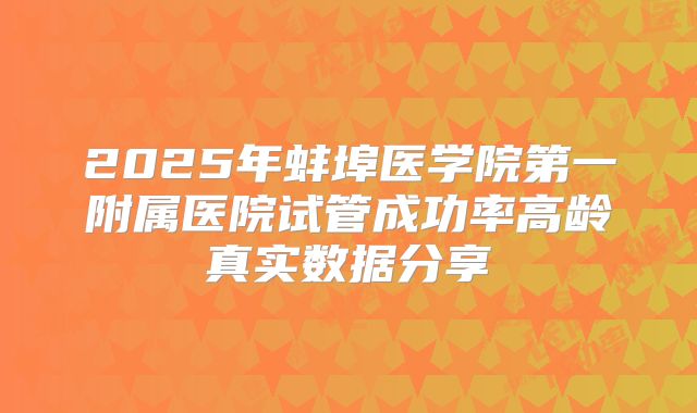 2025年蚌埠医学院第一附属医院试管成功率高龄真实数据分享